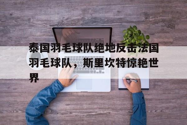 开云官网-泰国羽毛球队绝地反击法国羽毛球队,斯里坎特惊艳世界